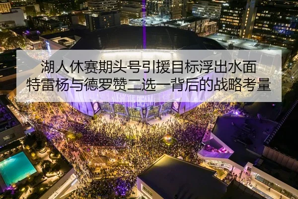 湖人休赛期头号引援目标浮出水面 特雷杨与德罗赞二选一背后的战略考量