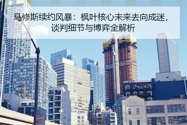 马修斯续约风暴：枫叶核心未来去向成迷，谈判细节与博弈全解析