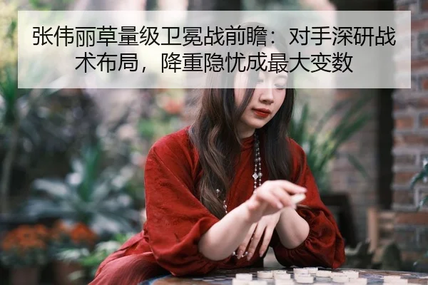 张伟丽草量级卫冕战前瞻：对手深研战术布局，降重隐忧成最大变数