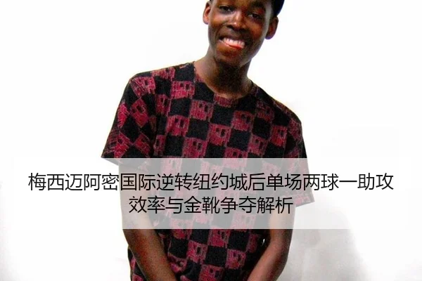 梅西迈阿密国际逆转纽约城后单场两球一助攻效率与金靴争夺解析