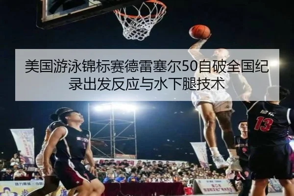 美国游泳锦标赛德雷塞尔50自破全国纪录出发反应与水下腿技术